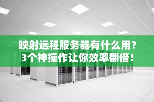 映射远程服务器有什么用？3个神操作让你效率翻倍！