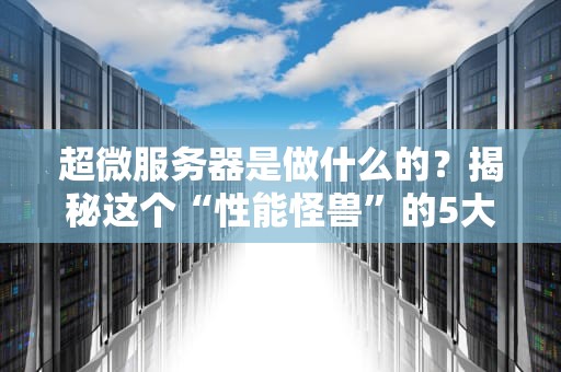 超微服务器是做什么的？揭秘这个“性能怪兽”的5大硬核技能！