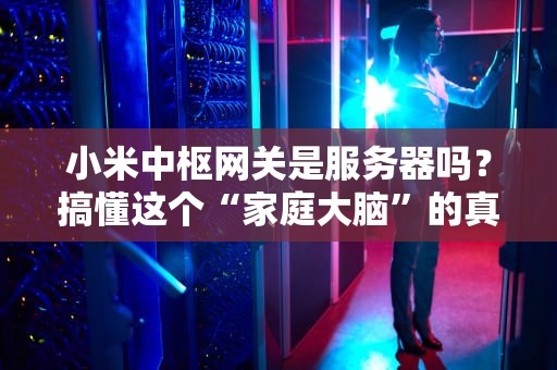 小米中枢网关是服务器吗？搞懂这个“家庭大脑”的真实身份！