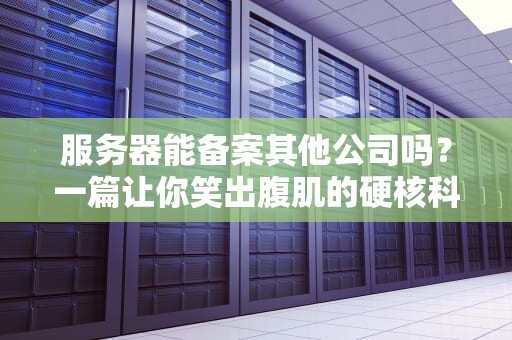 服务器能备案其他公司吗？一篇让你笑出腹肌的硬核科普！