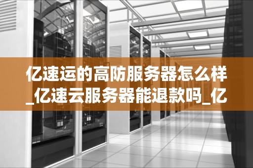 亿速运的高防服务器怎么样_亿速云服务器能退款吗_亿速运高防服务器：守护您的网络安全之盾