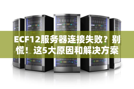 ECF12服务器连接失败？别慌！这5大原因和解决方案让你秒变运维大神
