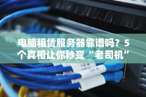 电脑租赁服务器靠谱吗？5个真相让你秒变“老司机”！
