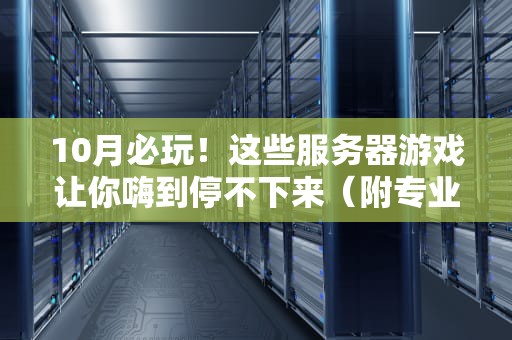 10月必玩！这些服务器游戏让你嗨到停不下来（附专业测评）