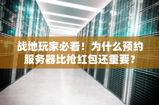 战地玩家必看！为什么预约服务器比抢红包还重要？