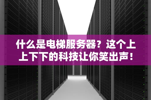 什么是电梯服务器？这个上上下下的科技让你笑出声！