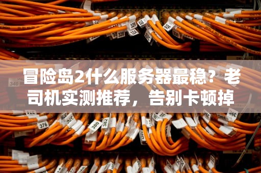 冒险岛2什么服务器最稳？老司机实测推荐，告别卡顿掉线！