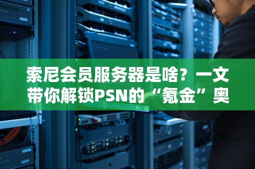 索尼会员服务器是啥？一文带你解锁PSN的“氪金”奥秘！