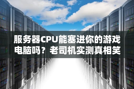 服务器CPU能塞进你的游戏电脑吗？老司机实测真相笑到头掉！