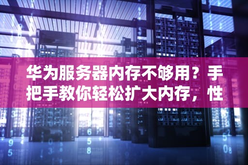 华为服务器内存不够用？手把手教你轻松扩大内存，性能飙升不是梦！