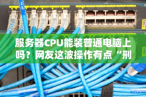 服务器CPU能装普通电脑上吗？网友这波操作有点“刑”啊！