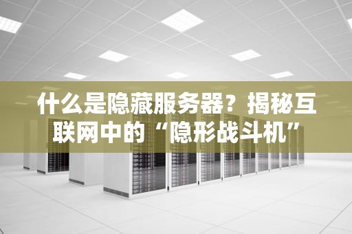什么是隐藏服务器？揭秘互联网中的“隐形战斗机”
