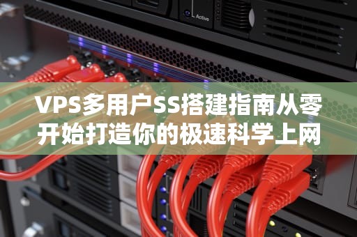 VPS多用户SS搭建指南从零开始打造你的极速科学上网通道！
