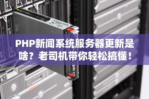 PHP新闻系统服务器更新是啥？老司机带你轻松搞懂！