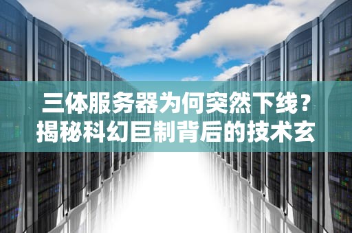 三体服务器为何突然下线？揭秘科幻巨制背后的技术玄机！