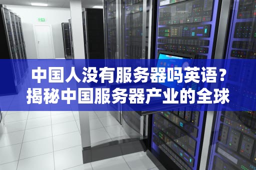 中国人没有服务器吗英语？揭秘中国服务器产业的全球竞争力！