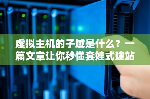 虚拟主机的子域是什么？一篇文章让你秒懂套娃式建站技巧！