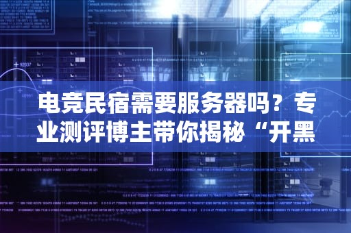 电竞民宿需要服务器吗？专业测评博主带你揭秘“开黑”背后的黑科技！