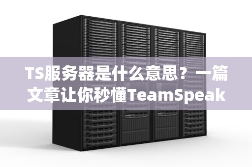TS服务器是什么意思？一篇文章让你秒懂TeamSpeak服务器的那些事儿！