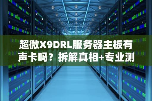 超微X9DRL服务器主板有声卡吗？拆解真相+专业测评！