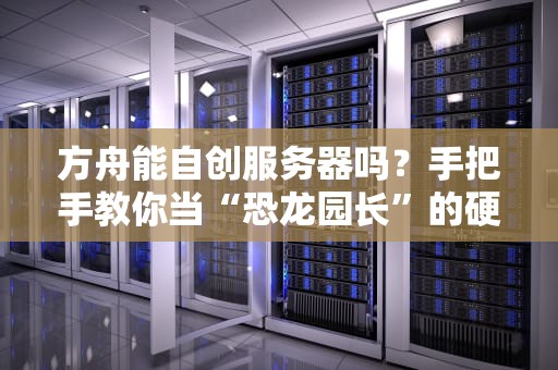 方舟能自创服务器吗？手把手教你当“恐龙园长”的硬核攻略！