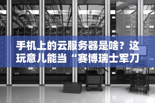手机上的云服务器是啥？这玩意儿能当“赛博瑞士军刀”用吗？
