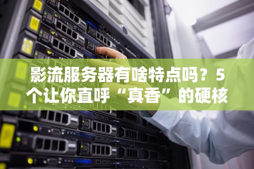 影流服务器有啥特点吗？5个让你直呼“真香”的硬核优势！