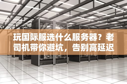 玩国际服选什么服务器？老司机带你避坑，告别高延迟！