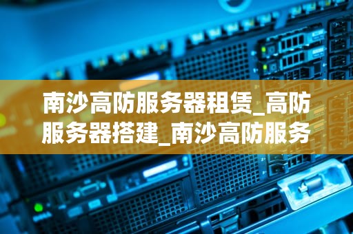 南沙高防服务器租赁_高防服务器搭建_南沙高防服务器租赁：打造安全稳定的网络环境