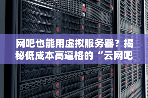 网吧也能用虚拟服务器？揭秘低成本高逼格的“云网吧”方案！