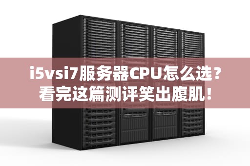 i5vsi7服务器CPU怎么选？看完这篇测评笑出腹肌！