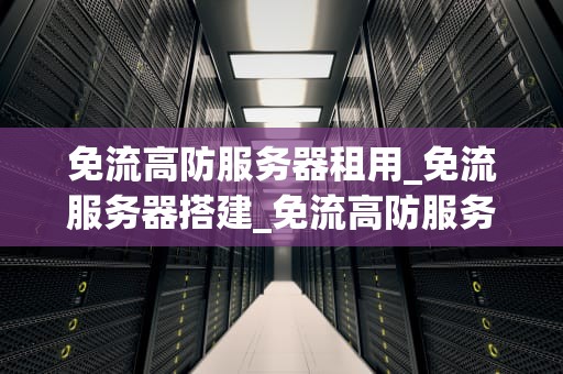 免流高防服务器租用_免流服务器搭建_免流高防服务器租用的重要性及选择策略