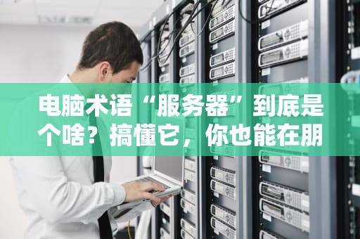 电脑术语“服务器”到底是个啥？搞懂它，你也能在朋友面前装大神！
