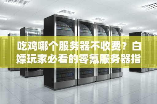 吃鸡哪个服务器不收费？白嫖玩家必看的零氪服务器指南！
