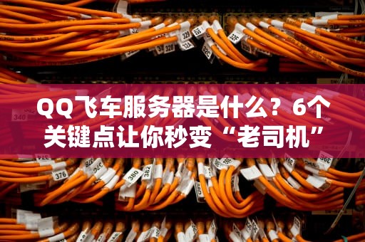 QQ飞车服务器是什么？6个关键点让你秒变“老司机”！