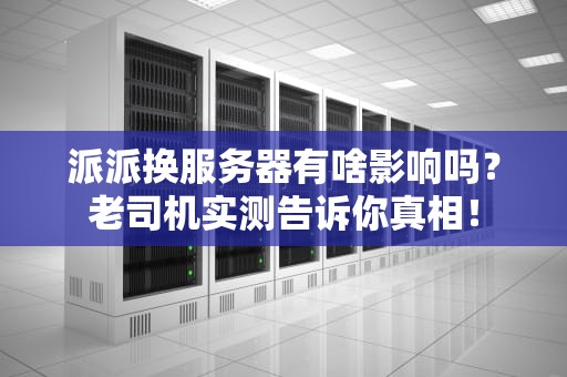 派派换服务器有啥影响吗？老司机实测告诉你真相！