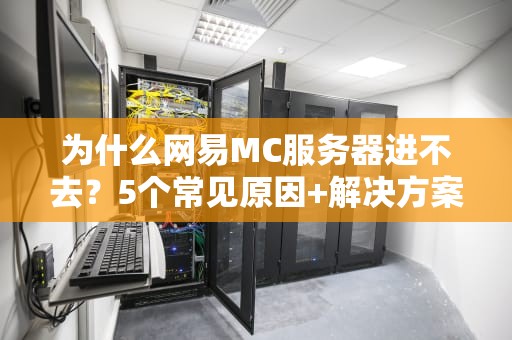 为什么网易MC服务器进不去？5个常见原因+解决方案，让你告别“自闭”联机！