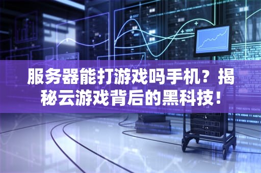 服务器能打游戏吗手机？揭秘云游戏背后的黑科技！