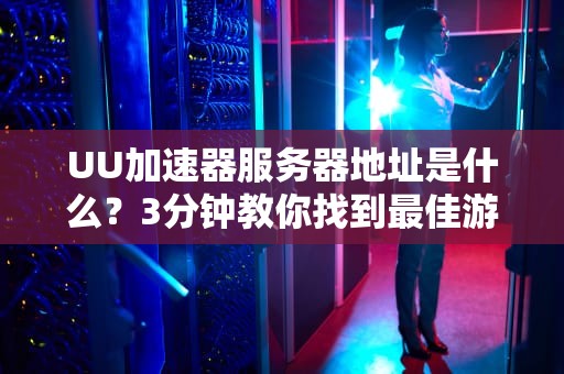 UU加速器服务器地址是什么？3分钟教你找到最佳游戏节点！