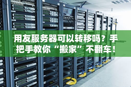 用友服务器可以转移吗？手把手教你“搬家”不翻车！