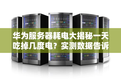 华为服务器耗电大揭秘一天吃掉几度电？实测数据告诉你真相！