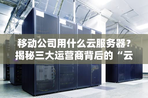 移动公司用什么云服务器？揭秘三大运营商背后的“云”力量！