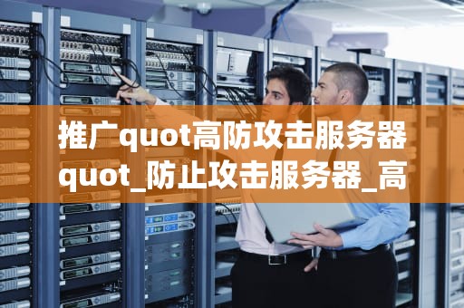 推广quot高防攻击服务器quot_防止攻击服务器_高防攻击服务器——网络安全的守护者