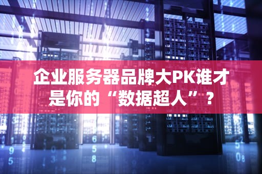企业服务器品牌大PK谁才是你的“数据超人”？