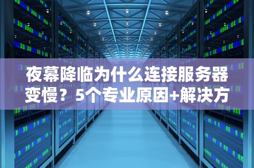 夜幕降临为什么连接服务器变慢？5个专业原因+解决方案大揭秘！
