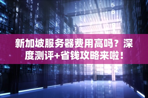 新加坡服务器费用高吗？深度测评+省钱攻略来啦！