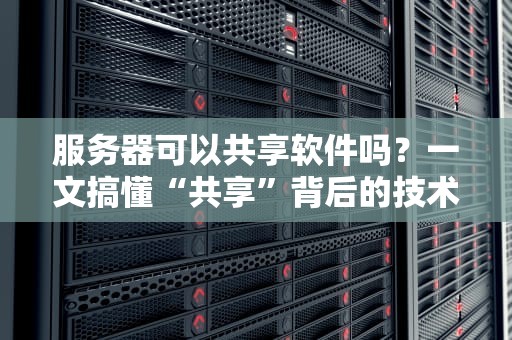 服务器可以共享软件吗？一文搞懂“共享”背后的技术猫腻！