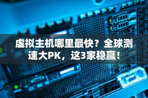 虚拟主机哪里最快？全球测速大PK，这3家稳赢！
