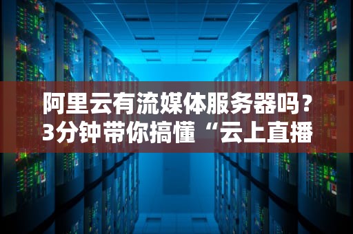 阿里云有流媒体服务器吗？3分钟带你搞懂“云上直播”的正确打开方式！