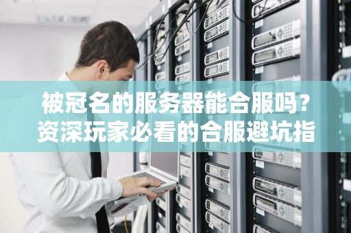 被冠名的服务器能合服吗？资深玩家必看的合服避坑指南！